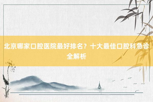 北京哪家口腔医院最好排名？十大最佳口腔科急诊全解析