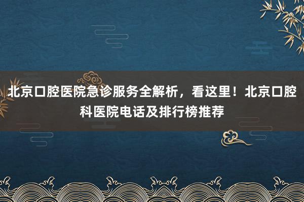 北京口腔医院急诊服务全解析，看这里！北京口腔科医院电话及排行榜推荐