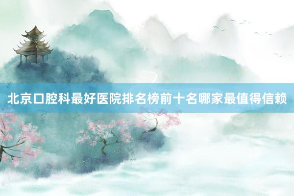 北京口腔科最好医院排名榜前十名哪家最值得信赖