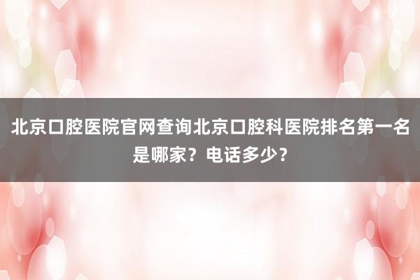 北京口腔医院官网查询北京口腔科医院排名第一名是哪家？电话多少？