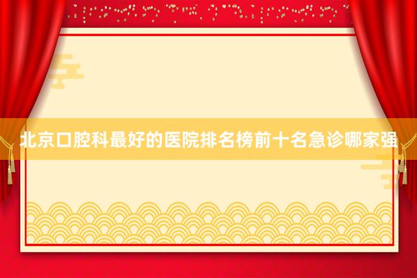 北京口腔科最好的医院排名榜前十名急诊哪家强