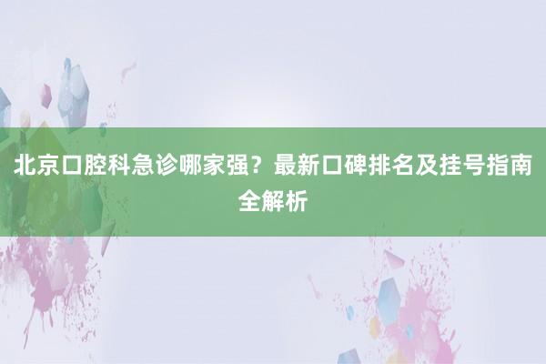 北京口腔科急诊哪家强？最新口碑排名及挂号指南全解析