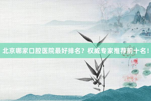 北京哪家口腔医院最好排名？权威专家推荐前十名！