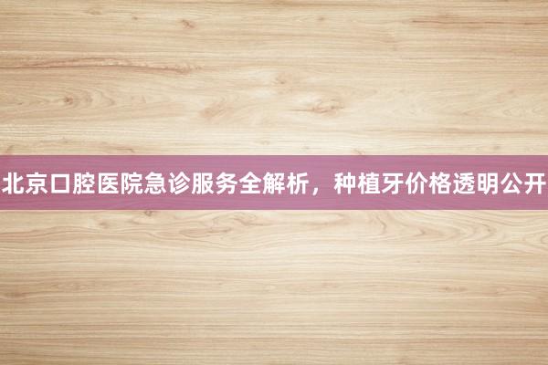 北京口腔医院急诊服务全解析，种植牙价格透明公开