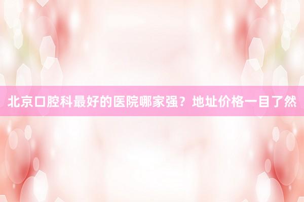 北京口腔科最好的医院哪家强？地址价格一目了然