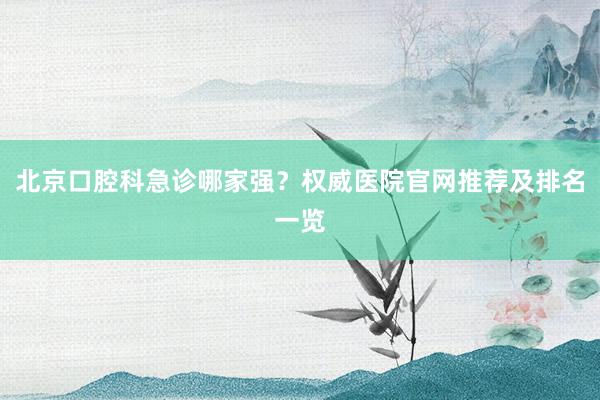 北京口腔科急诊哪家强？权威医院官网推荐及排名一览