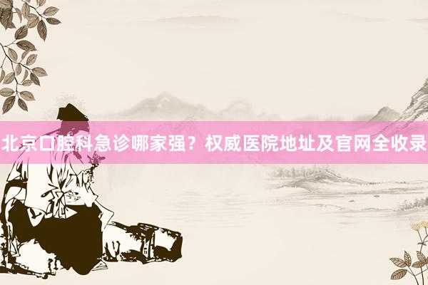 北京口腔科急诊哪家强？权威医院地址及官网全收录