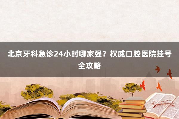 北京牙科急诊24小时哪家强？权威口腔医院挂号全攻略