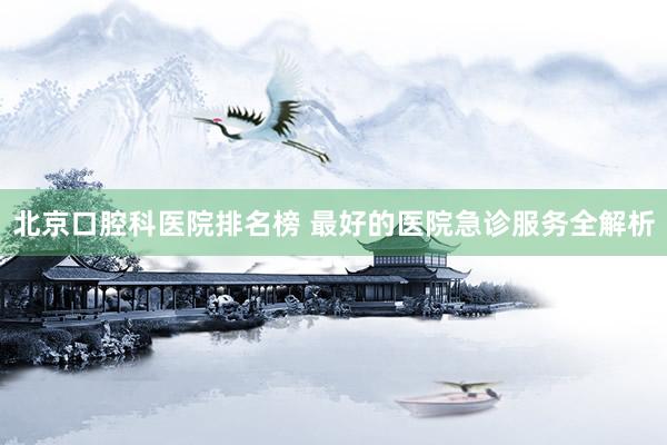 北京口腔科医院排名榜 最好的医院急诊服务全解析