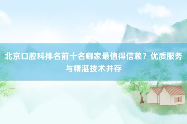 北京口腔科排名前十名哪家最值得信赖？优质服务与精湛技术并存