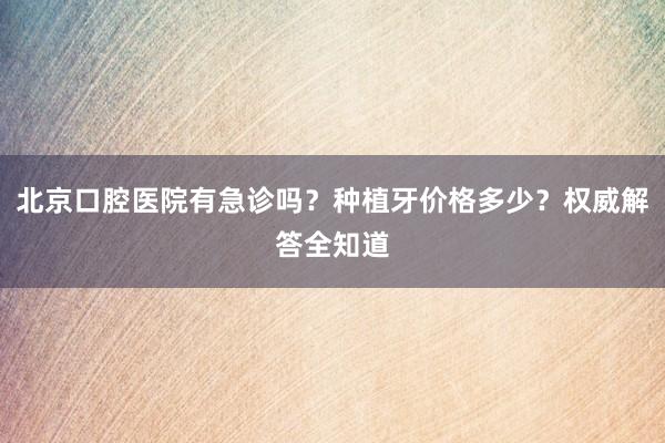 北京口腔医院有急诊吗？种植牙价格多少？权威解答全知道