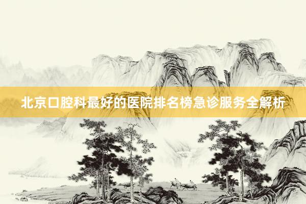 北京口腔科最好的医院排名榜急诊服务全解析