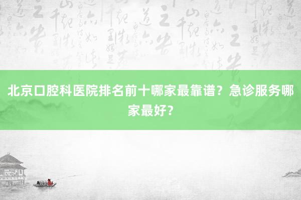 北京口腔科医院排名前十哪家最靠谱？急诊服务哪家最好？