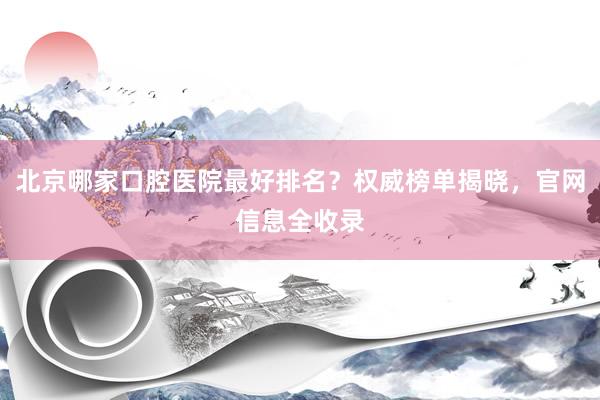 北京哪家口腔医院最好排名？权威榜单揭晓，官网信息全收录