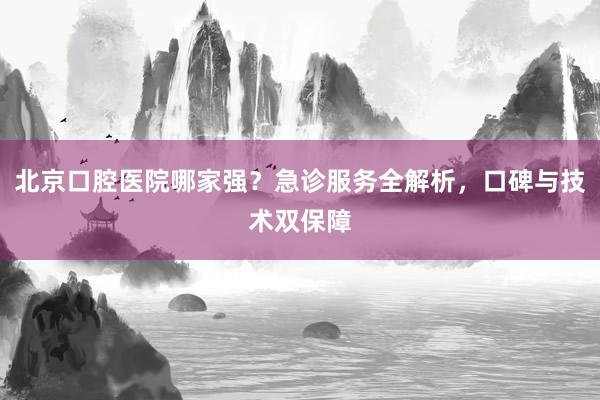 北京口腔医院哪家强？急诊服务全解析，口碑与技术双保障
