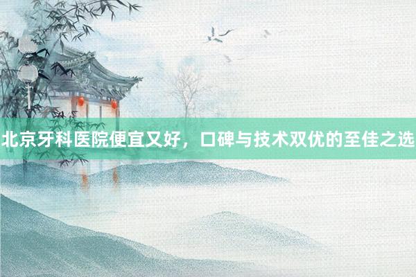 北京牙科医院便宜又好，口碑与技术双优的至佳之选