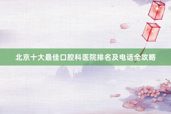 北京十大最佳口腔科医院排名及电话全攻略
