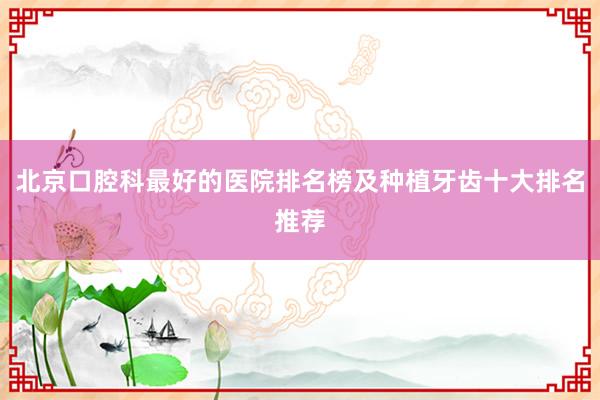 北京口腔科最好的医院排名榜及种植牙齿十大排名推荐