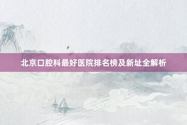 北京口腔科最好医院排名榜及新址全解析