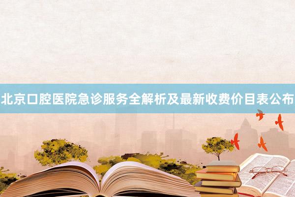 北京口腔医院急诊服务全解析及最新收费价目表公布