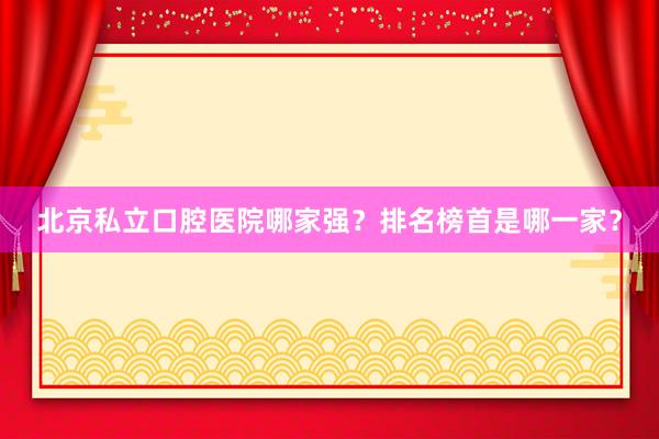 北京私立口腔医院哪家强？排名榜首是哪一家？