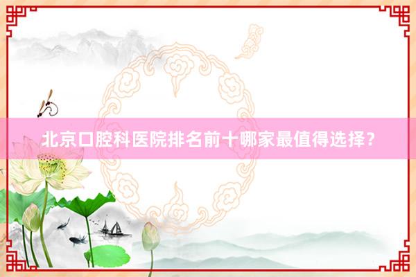 北京口腔科医院排名前十哪家最值得选择？