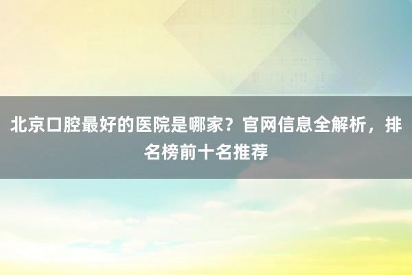 北京口腔最好的医院是哪家？官网信息全解析，排名榜前十名推荐