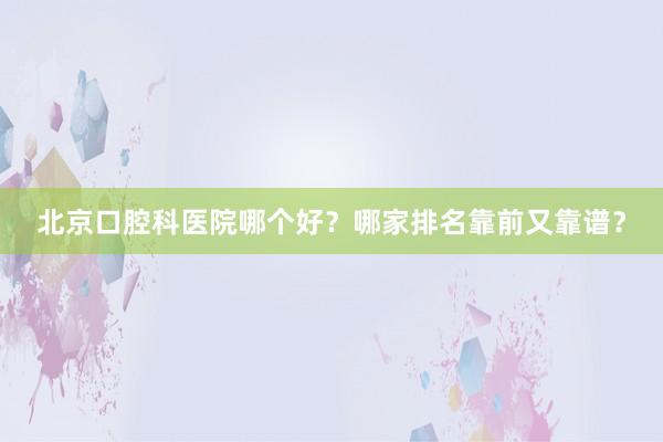 北京口腔科医院哪个好？哪家排名靠前又靠谱？