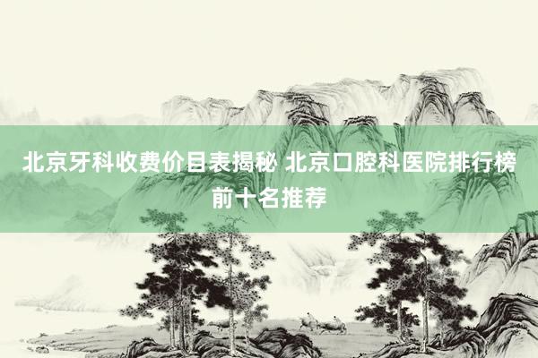 北京牙科收费价目表揭秘 北京口腔科医院排行榜前十名推荐
