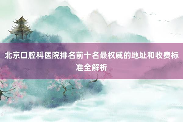 北京口腔科医院排名前十名最权威的地址和收费标准全解析