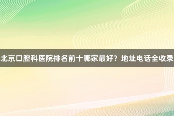 北京口腔科医院排名前十哪家最好？地址电话全收录