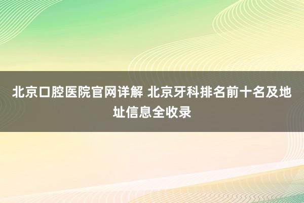 北京口腔医院官网详解 北京牙科排名前十名及地址信息全收录