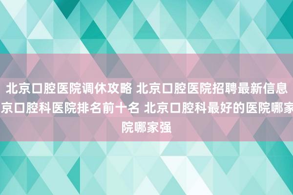 北京口腔医院调休攻略 北京口腔医院招聘最新信息 北京口腔科医院排名前十名 北京口腔科最好的医院哪家强