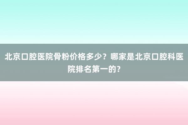 北京口腔医院骨粉价格多少？哪家是北京口腔科医院排名第一的？