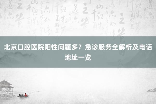 北京口腔医院阳性问题多？急诊服务全解析及电话地址一览