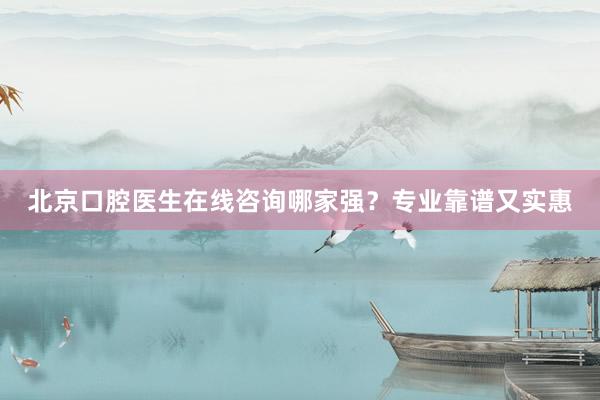 北京口腔医生在线咨询哪家强？专业靠谱又实惠