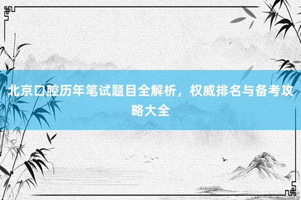 北京口腔历年笔试题目全解析，权威排名与备考攻略大全
