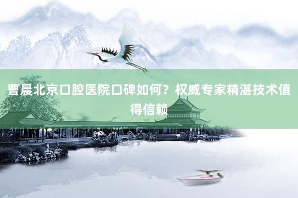 曹晨北京口腔医院口碑如何？权威专家精湛技术值得信赖