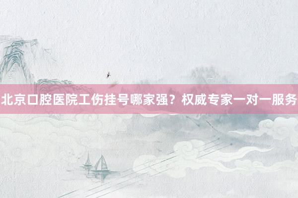 北京口腔医院工伤挂号哪家强？权威专家一对一服务
