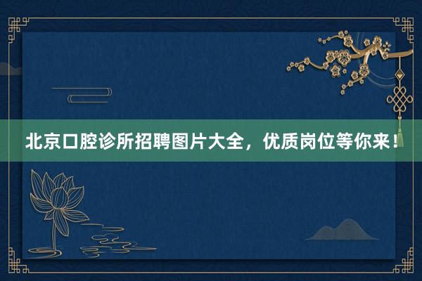 北京口腔诊所招聘图片大全，优质岗位等你来！
