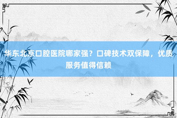 华东北京口腔医院哪家强？口碑技术双保障，优质服务值得信赖