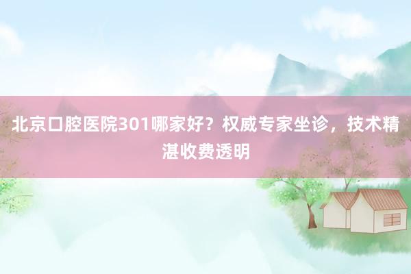 北京口腔医院301哪家好？权威专家坐诊，技术精湛收费透明