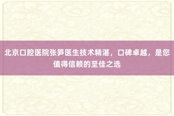 北京口腔医院张笋医生技术精湛，口碑卓越，是您值得信赖的至佳之选
