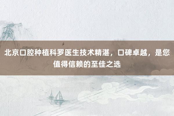 北京口腔种植科罗医生技术精湛，口碑卓越，是您值得信赖的至佳之选