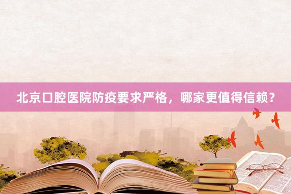 北京口腔医院防疫要求严格，哪家更值得信赖？