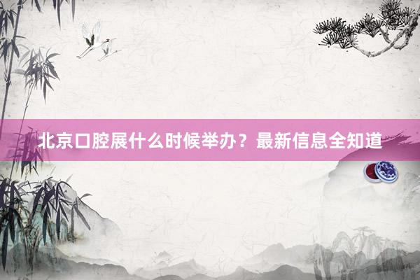 北京口腔展什么时候举办？最新信息全知道