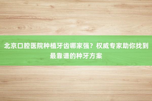北京口腔医院种植牙齿哪家强？权威专家助你找到最靠谱的种牙方案