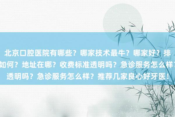 北京口腔医院有哪些？哪家技术最牛？哪家好？排名前十的有哪些？价格如何？地址在哪？收费标准透明吗？急诊服务怎么样？推荐几家良心好牙医！