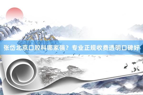 张岱北京口腔科哪家强？专业正规收费透明口碑好