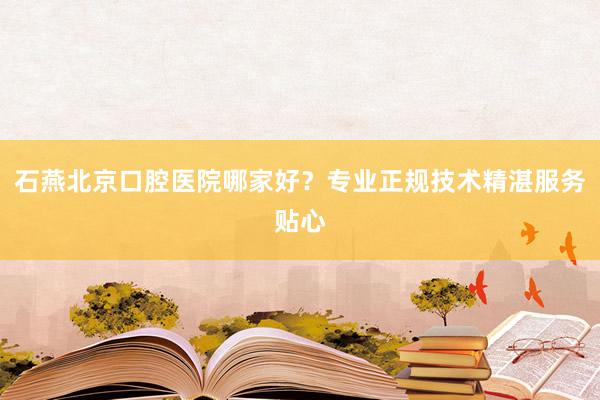 石燕北京口腔医院哪家好？专业正规技术精湛服务贴心
